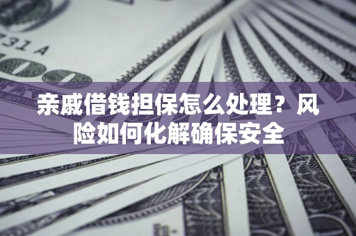 济南亲戚借钱担保怎么处理？风险如何化解确保安全