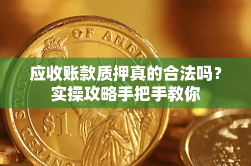 济南应收账款质押真的合法吗？实操攻略手把手教你