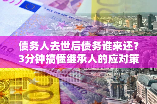 济南债务人去世后债务谁来还？3分钟搞懂继承人的应对策略