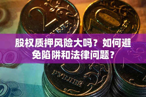 济南股权质押风险大吗？如何避免陷阱和法律问题？