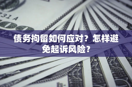 济南债务拘留如何应对？怎样避免起诉风险？