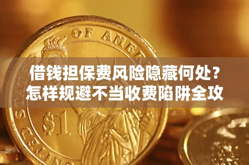 济南借钱担保费风险隐藏何处？怎样规避不当收费陷阱全攻略！