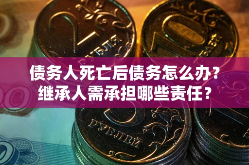 济南债务人死亡后债务怎么办？继承人需承担哪些责任？