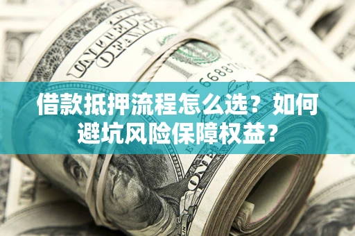 济南借款抵押流程怎么选？如何避坑风险保障权益？