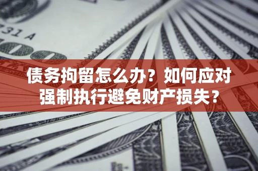 济南债务拘留怎么办？如何应对强制执行避免财产损失？