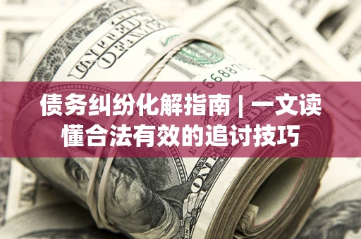 济南债务纠纷化解指南 | 一文读懂合法有效的追讨技巧