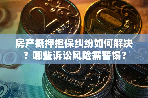 济南房产抵押担保纠纷如何解决？哪些诉讼风险需警惕？