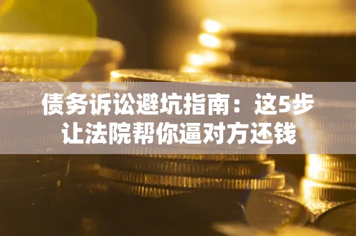 济南债务诉讼避坑指南：这5步让法院帮你逼对方还钱