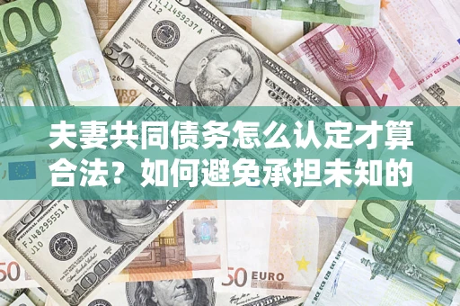 济南夫妻共同债务怎么认定才算合法？如何避免承担未知的债务风险？