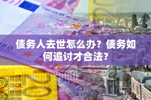 济南债务人去世怎么办？债务如何追讨才合法？