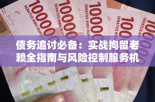 济南债务追讨必备：实战拘留老赖全指南与风险控制服务机构推荐