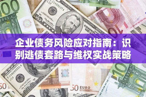 济南企业债务风险应对指南：识别逃债套路与维权实战策略
