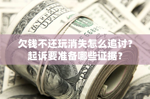 济南欠钱不还玩消失怎么追讨？起诉要准备哪些证据？