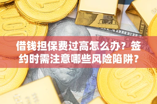 济南借钱担保费过高怎么办？签约时需注意哪些风险陷阱？