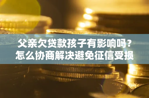 济南父亲欠贷款孩子有影响吗？怎么协商解决避免征信受损？