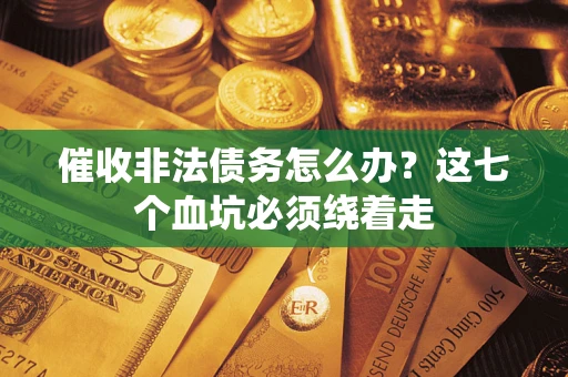 济南催收非法债务怎么办？这七个血坑必须绕着走