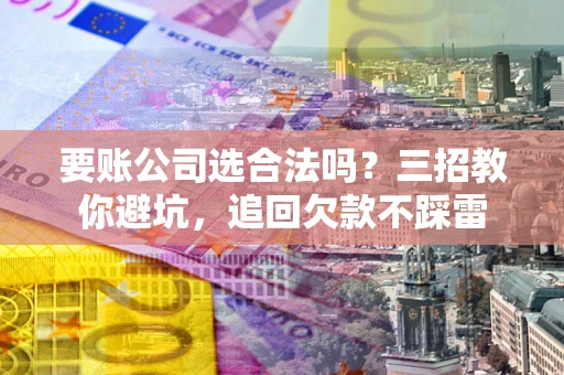 济南要账公司选合法吗？三招教你避坑，追回欠款不踩雷