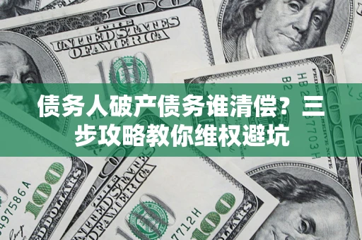 济南债务人破产债务谁清偿?三步攻略教你维权避坑 济南债务人破产债务谁清偿?三步攻略教你维权避坑