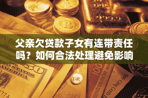 济南父亲欠贷款子女有连带责任吗？如何合法处理避免影响？