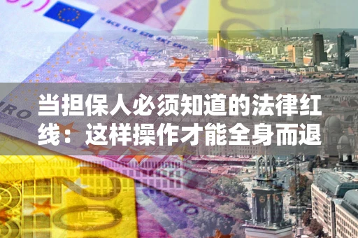 济南当担保人必须知道的法律红线：这样操作才能全身而退