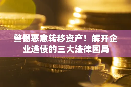 济南警惕恶意转移资产！解开企业逃债的三大法律困局
