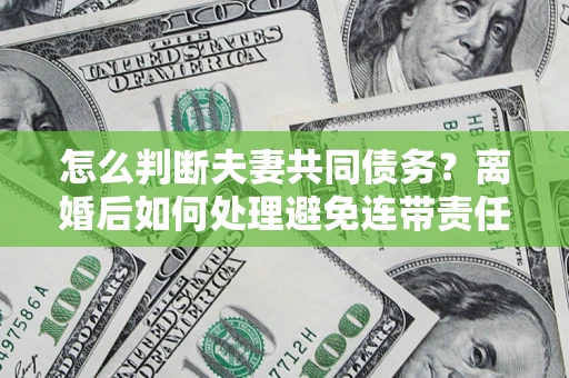 济南怎么判断夫妻共同债务？离婚后如何处理避免连带责任？