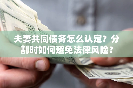 济南夫妻共同债务怎么认定？分割时如何避免法律风险？