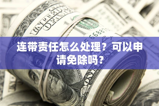 济南连带责任怎么处理？可以申请免除吗？