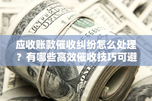 济南应收账款催收纠纷怎么处理？有哪些高效催收技巧可避免坏账？