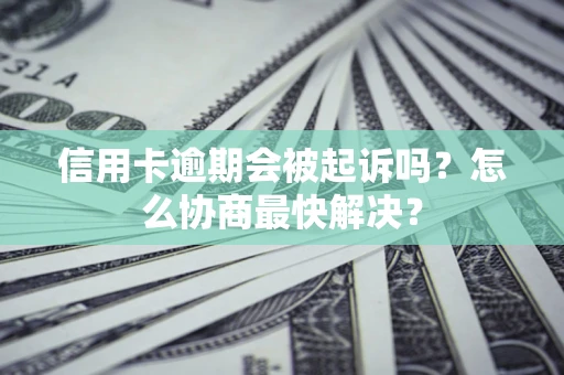 济南信用卡逾期会被起诉吗？怎么协商最快解决？