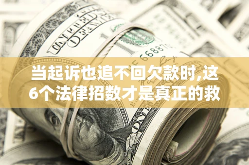 济南当起诉也追不回欠款时,这6个法律招数才是真正的救命稻草