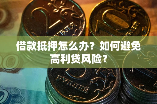 济南借款抵押怎么办？如何避免高利贷风险？