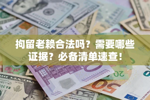 济南拘留老赖合法吗？需要哪些证据？必备清单速查！