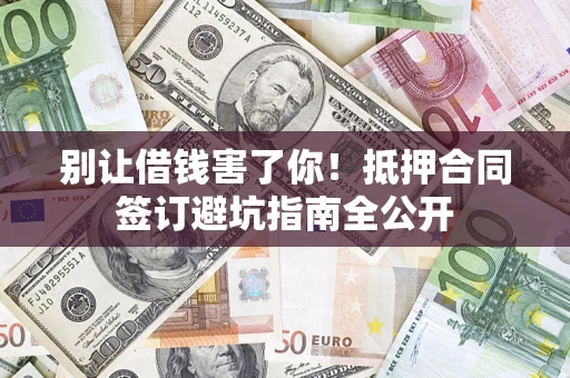 济南别让借钱害了你！抵押合同签订避坑指南全公开