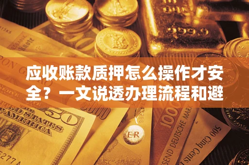 济南应收账款质押怎么操作才安全？一文说透办理流程和避险绝招